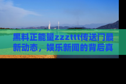 黑料正能量zzzttt传送门最新动态，娱乐新闻的背后真相尽在此处！