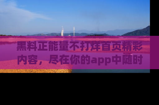 黑料正能量不打烊首页精彩内容，尽在你的app中随时观看