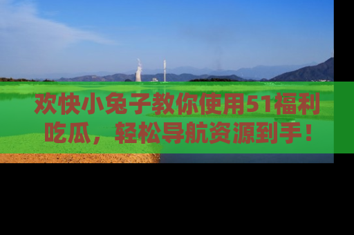 欢快小兔子教你使用51福利吃瓜，轻松导航资源到手！
