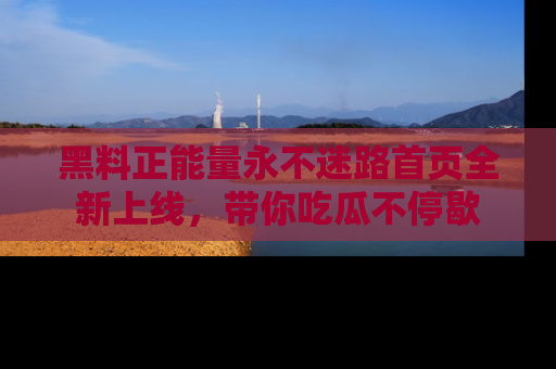 黑料正能量永不迷路首页全新上线，带你吃瓜不停歇