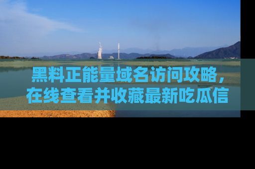 黑料正能量域名访问攻略，在线查看并收藏最新吃瓜信息！