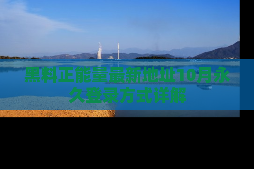 黑料正能量最新地址10月永久登录方式详解