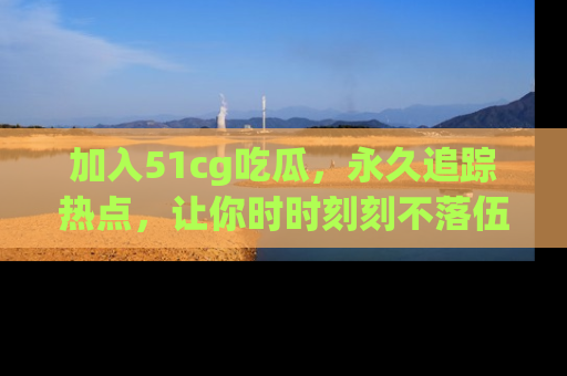 加入51cg吃瓜，永久追踪热点，让你时时刻刻不落伍！