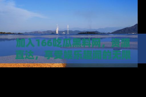 加入166吃瓜黑料网，资源直达，享受娱乐趣闻的无限快乐！
