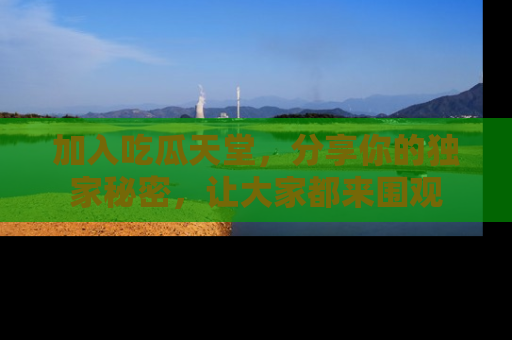 加入吃瓜天堂，分享你的独家秘密，让大家都来围观