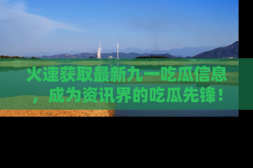 火速获取最新九一吃瓜信息，成为资讯界的吃瓜先锋！