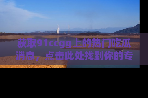 获取91ccgg上的热门吃瓜消息，点击此处找到你的专属信息地址！