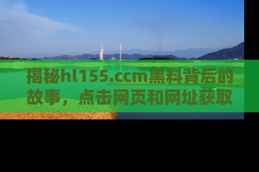揭秘hl155.ccm黑料背后的故事，点击网页和网址获取第一手资料