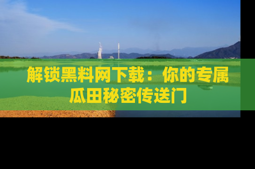 解锁黑料网下载：你的专属瓜田秘密传送门