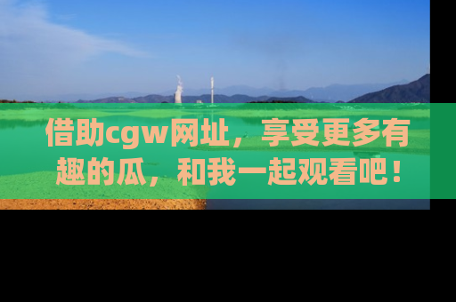 借助cgw网址，享受更多有趣的瓜，和我一起观看吧！