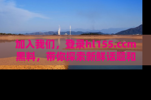加入我们，登录hl155.ccm黑料，带你探索新鲜话题和黑料趣事！