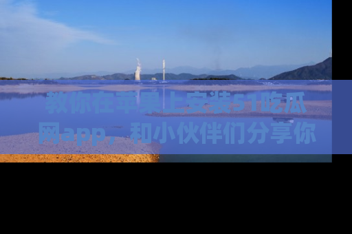 教你在苹果上安装51吃瓜网app，和小伙伴们分享你的吃瓜时刻！
