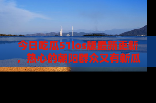 今日吃瓜51ios版最新更新，热心的朝阳群众又有新瓜要分享啦！