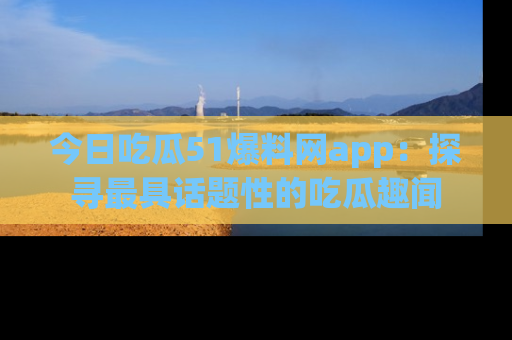 今日吃瓜51爆料网app：探寻最具话题性的吃瓜趣闻