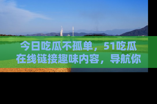 今日吃瓜不孤单，51吃瓜在线链接趣味内容，导航你的兴趣世界！