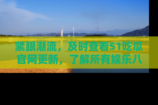 紧跟潮流，及时查看51吃瓜官网更新，了解所有娱乐八卦！