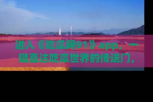 进入《吃瓜网91》app，一键直达吃瓜世界的传送门，快来试试！