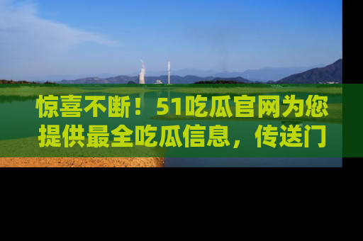 惊喜不断！51吃瓜官网为您提供最全吃瓜信息，传送门在这里，快来链接！