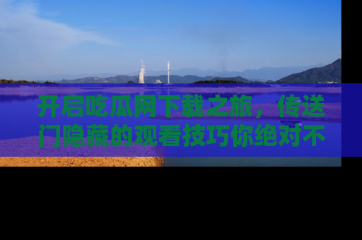 开启吃瓜网下载之旅，传送门隐藏的观看技巧你绝对不能错过！