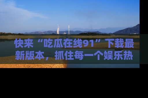 快来“吃瓜在线91”下载最新版本，抓住每一个娱乐热点的精彩瞬间！