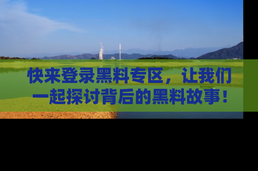 快来登录黑料专区，让我们一起探讨背后的黑料故事！