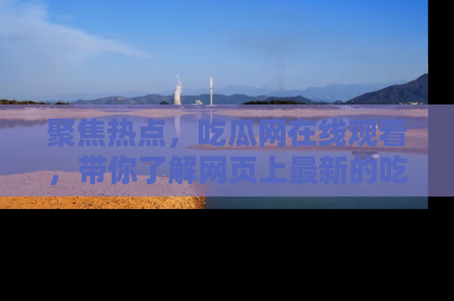 聚焦热点，吃瓜网在线观看，带你了解网页上最新的吃瓜动态与评论！
