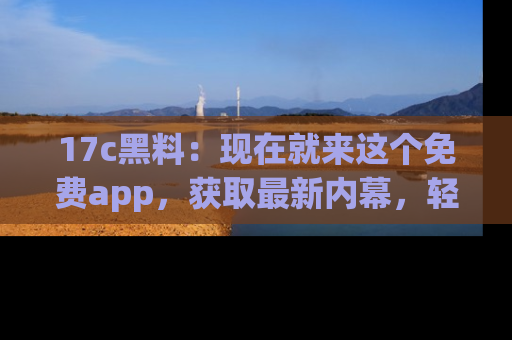 17c黑料:现在就来这个免费app,获取最新内幕,轻松掌握娱乐圈动向!