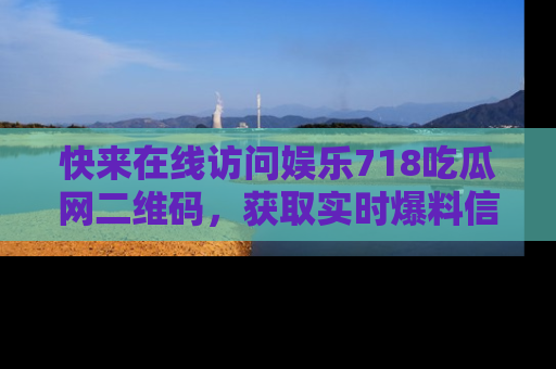 快来在线访问娱乐718吃瓜网二维码，获取实时爆料信息！