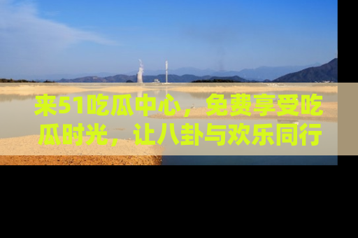 来51吃瓜中心，免费享受吃瓜时光，让八卦与欢乐同行！