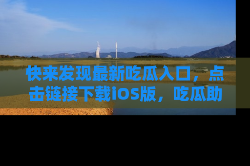 快来发现最新吃瓜入口，点击链接下载iOS版，吃瓜助你追剧更轻松！