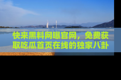 快来黑料网曝官网，免费获取吃瓜首页在线的独家八卦信息！
