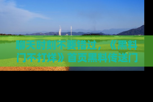 聊天时刻不要错过，《黑料门不打烊》首页黑料传送门一键带你进入奇妙世界！