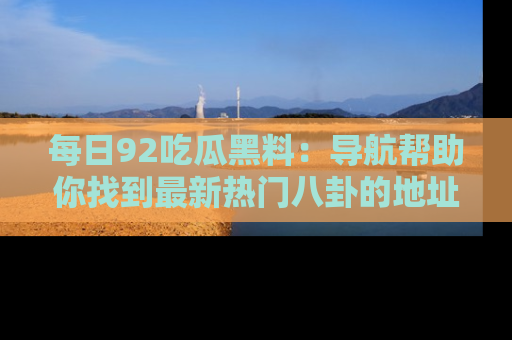 每日92吃瓜黑料：导航帮助你找到最新热门八卦的地址