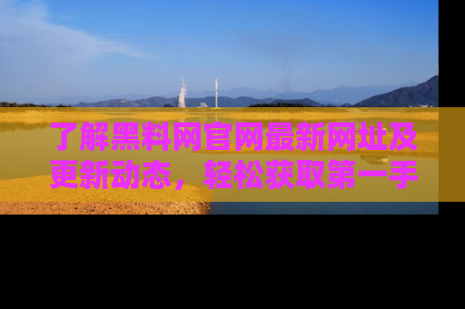 了解黑料网官网最新网址及更新动态，轻松获取第一手娱乐新闻