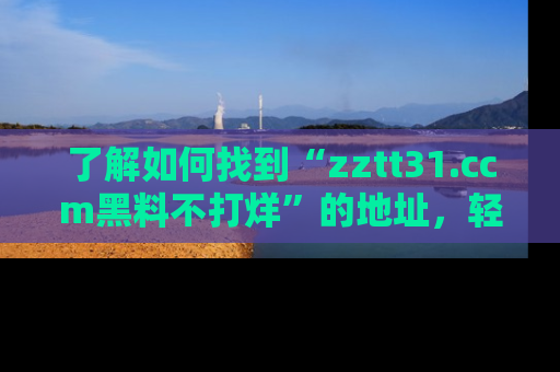 了解如何找到“zztt31.ccm黑料不打烊”的地址，轻松获取最热娱乐八卦与黑料