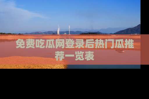 免费吃瓜网登录后热门瓜推荐一览表