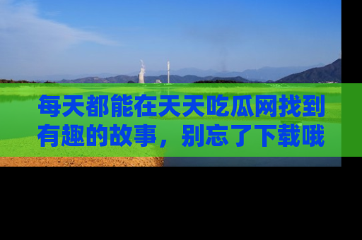 每天都能在天天吃瓜网找到有趣的故事，别忘了下载哦！