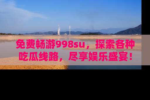 免费畅游998su，探索各种吃瓜线路，尽享娱乐盛宴！
