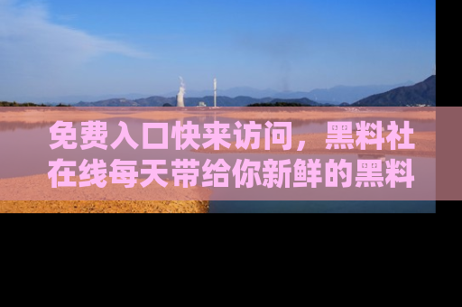 免费入口快来访问，黑料社在线每天带给你新鲜的黑料事件！