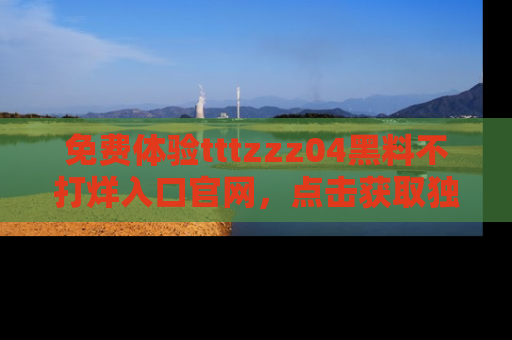 免费体验tttzzz04黑料不打烊入口官网，点击获取独家链接吧