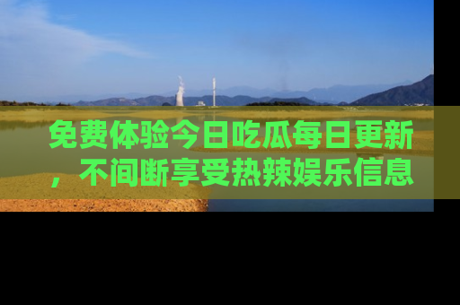 免费体验今日吃瓜每日更新，不间断享受热辣娱乐信息！