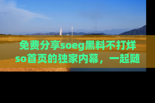 免费分享soeg黑料不打烊so首页的独家内幕，一起随时吃瓜吧！