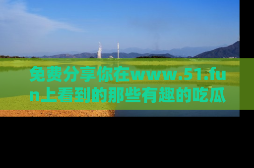 免费分享你在www.51.fun上看到的那些有趣的吃瓜趣闻吧！