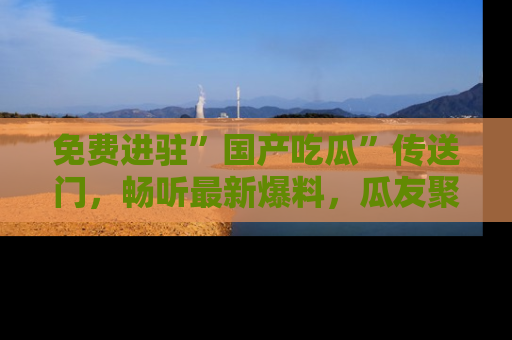 免费进驻”国产吃瓜”传送门，畅听最新爆料，瓜友聚集地等你！