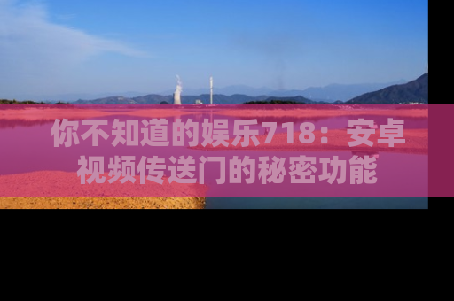 你不知道的娱乐718：安卓视频传送门的秘密功能