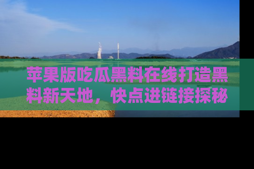 苹果版吃瓜黑料在线打造黑料新天地，快点进链接探秘！
