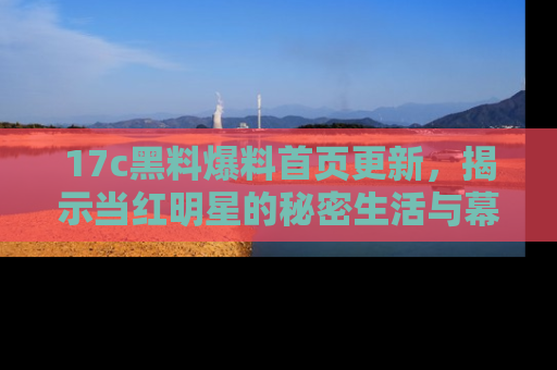 17c黑料爆料首页更新,揭示当红明星的秘密生活与幕后故事