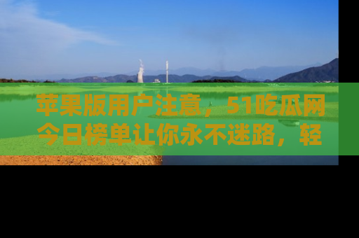 苹果版用户注意，51吃瓜网今日榜单让你永不迷路，轻松吃瓜！