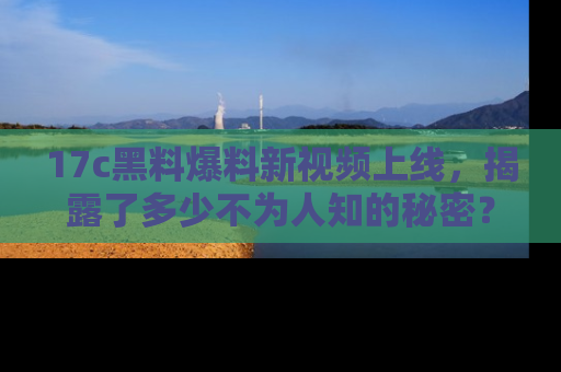 17c黑料爆料新视频上线,揭露了多少不为人知的秘密?
