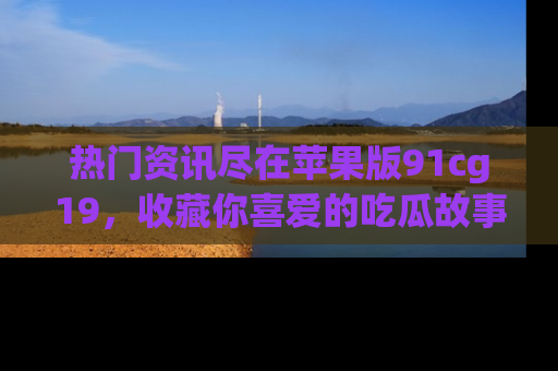 热门资讯尽在苹果版91cg19,收藏你喜爱的吃瓜故事吧!